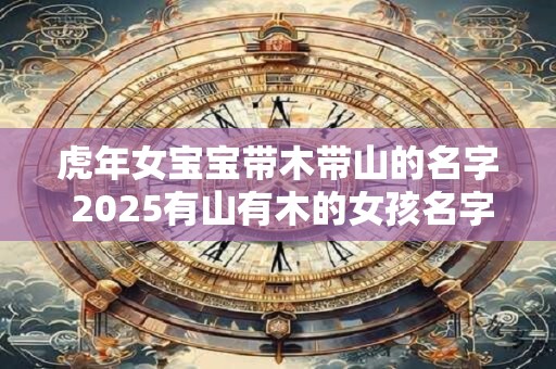 虎年女宝宝带木带山的名字 2026有山有木的女孩名字 虎年女宝宝带木带山的名字 2026有山有木的女孩名字
