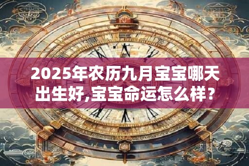 2025年农历九月宝宝哪天出生好,宝宝命运怎么样？