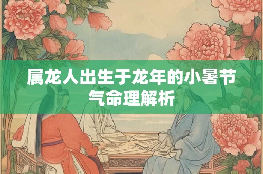 属龙人出生于龙年的小暑节气命理解析