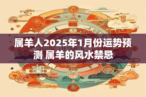 属羊人2025年1月份运势预测 属羊的风水禁忌