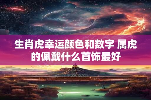 生肖虎幸运颜色和数字 属虎的佩戴什么首饰最好