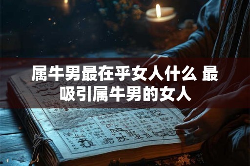属牛男最在乎女人什么 最吸引属牛男的女人