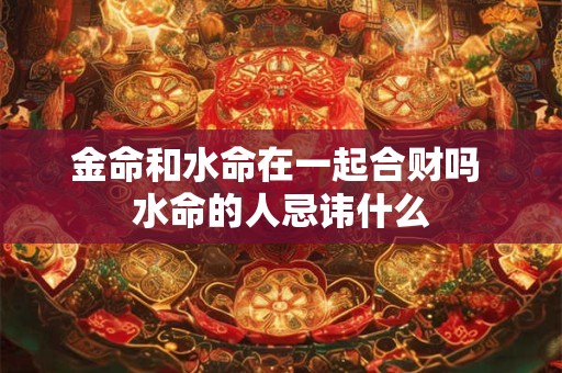 金命和水命在一起合财吗 水命的人忌讳什么