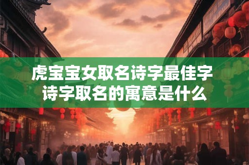 虎宝宝女取名诗字最佳字 诗字取名的寓意是什么 虎宝宝女取名诗字最佳字 诗字取名的寓意是什么