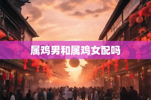 属鸡男和属鸡女配吗