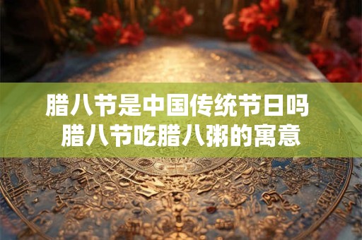 腊八节是中国传统节日吗 腊八节吃腊八粥的寓意