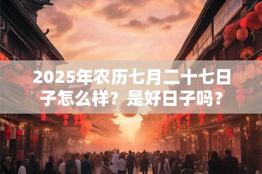 2026年农历七月二十七日子怎么样？是好日子吗？
