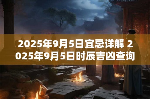 2025年9月5日宜忌详解 2025年9月5日时辰吉凶查询