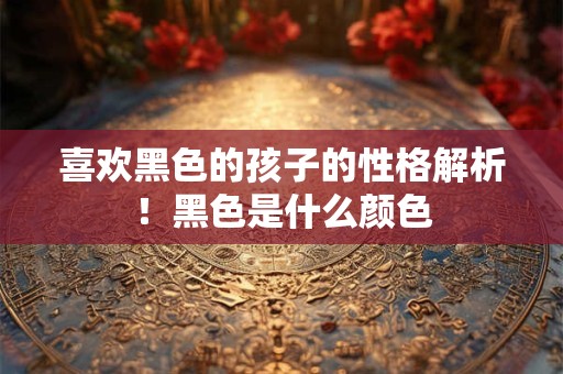 喜欢黑色的孩子的性格解析!黑色是什么颜色 喜欢黑色的孩子的性格解析!黑色是什么颜色