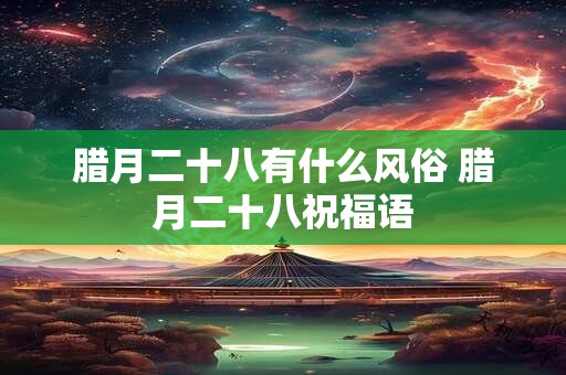 腊月二十八有什么风俗 腊月二十八祝福语