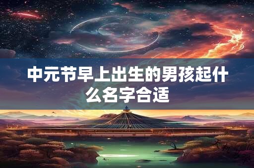 中元节早上出生的男孩起什么名字合适
