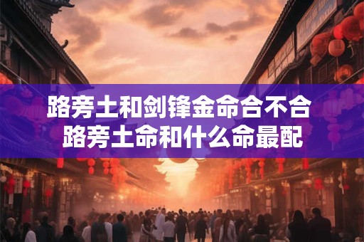路旁土和剑锋金命合不合 路旁土命和什么命最配