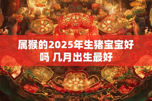 属猴的2026年生猪宝宝好吗 几月出生最好