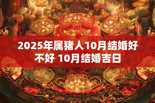 2025年属猪人10月结婚好不好 10月结婚吉日