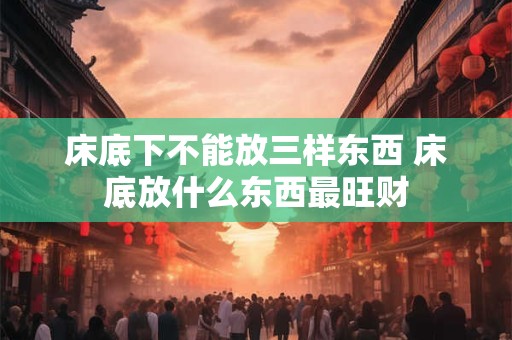 床底下不能放三样东西 床底放什么东西最旺财