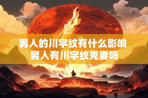 男人的川字纹有什么影响 男人有川字纹克妻吗