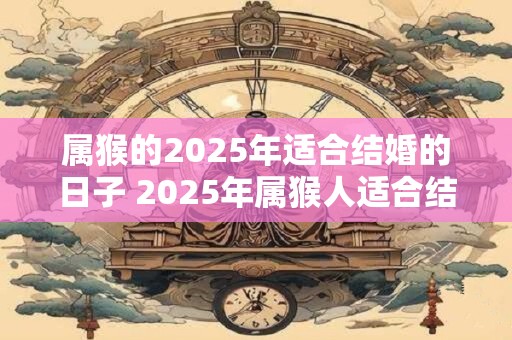 属猴的2025年适合结婚的日子 2025年属猴人适合结婚吗