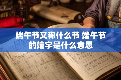 端午节又称什么节 端午节的端字是什么意思
