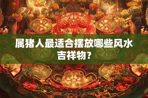 属猪人最适合摆放哪些风水吉祥物？
