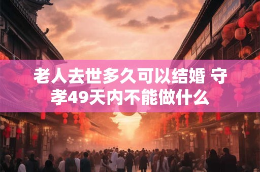 老人去世多久可以结婚 守孝49天内不能做什么