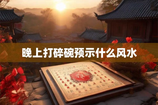 晚上打碎碗预示什么风水