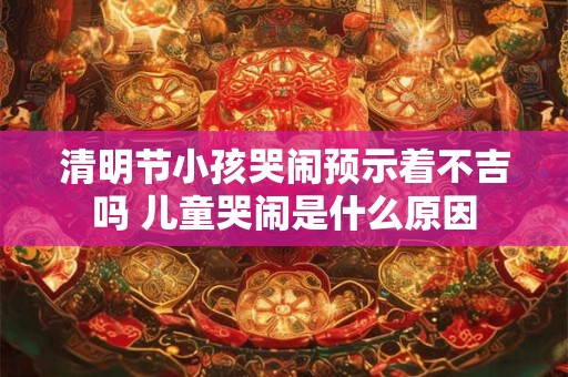 清明节小孩哭闹预示着不吉吗 儿童哭闹是什么原因