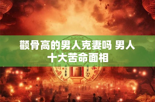 颧骨高的男人克妻吗 男人十大苦命面相