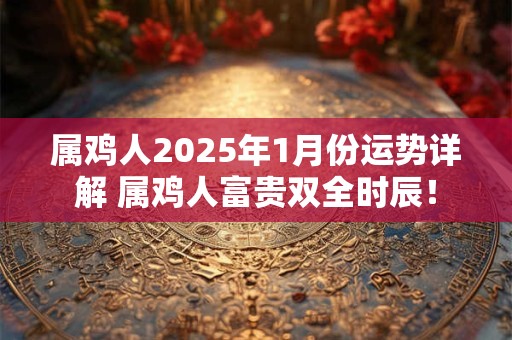 属鸡人2026年1月份运势详解 属鸡人富贵双全时辰! 属鸡人2026年1月份运势详解 属鸡人富贵双全时辰!