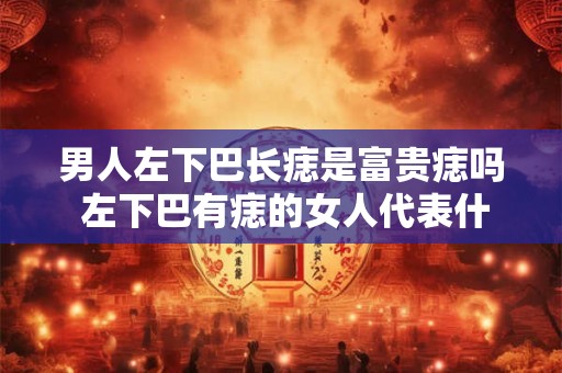 男人左下巴长痣是富贵痣吗 左下巴有痣的女人代表什么
