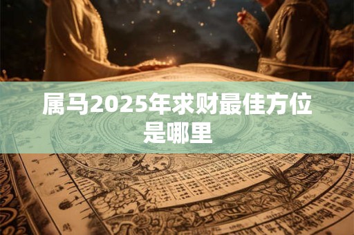 属马2025年求财最佳方位是哪里