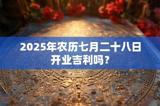 2026年农历七月二十八日开业吉利吗？