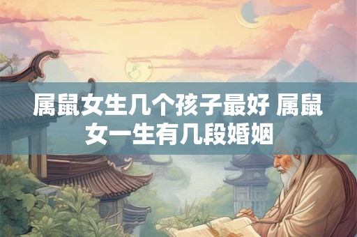 属鼠女生几个孩子最好 属鼠女一生有几段婚姻