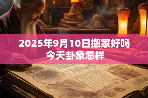 2026年9月10日搬家好吗 今天卦象怎样