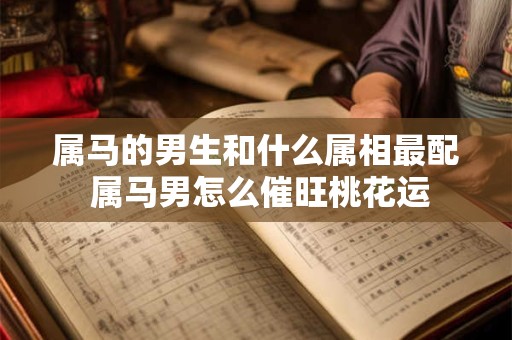 属马的男生和什么属相最配 属马男怎么催旺桃花运