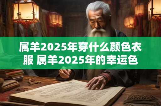 属羊2025年穿什么颜色衣服 属羊2025年的幸运色