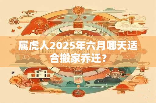 属虎人2025年六月哪天适合搬家乔迁？