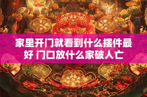 家里开门就看到什么摆件最好 门口放什么家破人亡 家里开门就看到什么摆件最好 门口放什么家破人亡