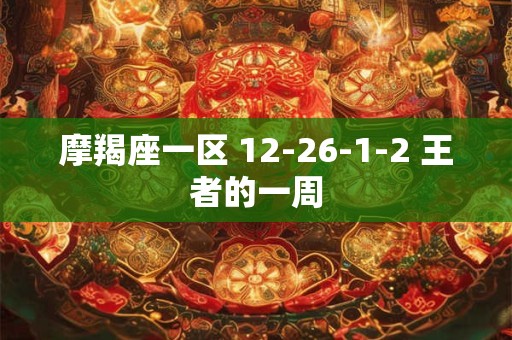 摩羯座一区 12-26-1-2 王者的一周 摩羯座一区 12-26-1-2 王者的一周