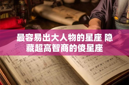 最容易出大人物的星座 隐藏超高智商的傻星座 最容易出大人物的星座 隐藏超高智商的傻星座