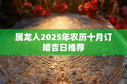 属龙人2025年农历十月订婚吉日推荐