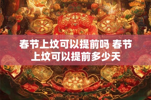 春节上坟可以提前吗 春节上坟可以提前多少天