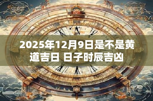 2025年12月9日是不是黄道吉日 日子时辰吉凶