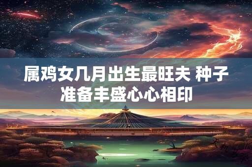 属鸡女几月出生最旺夫 种子准备丰盛心心相印