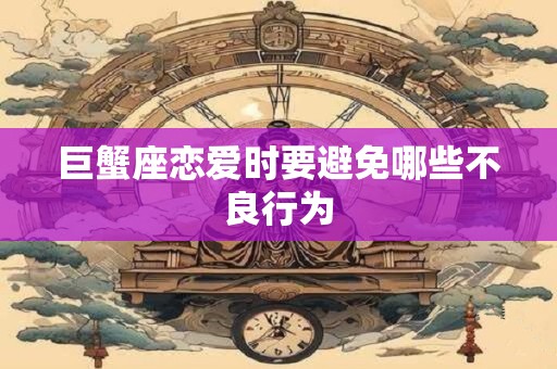 巨蟹座恋爱时要避免哪些不良行为