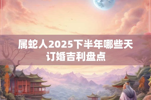 属蛇人2025下半年哪些天订婚吉利盘点