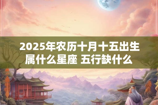 2025年农历十月十五出生属什么星座 五行缺什么