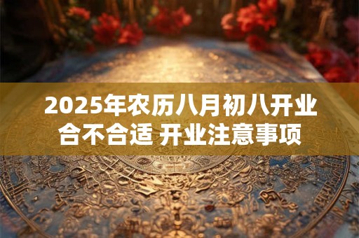 2025年农历八月初八开业合不合适 开业注意事项
