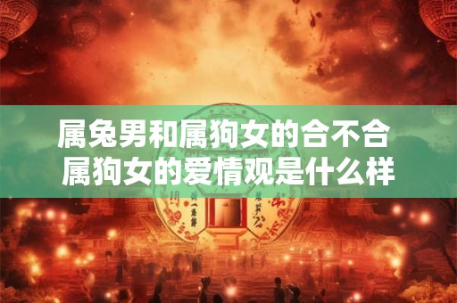 属兔男和属狗女的合不合 属狗女的爱情观是什么样