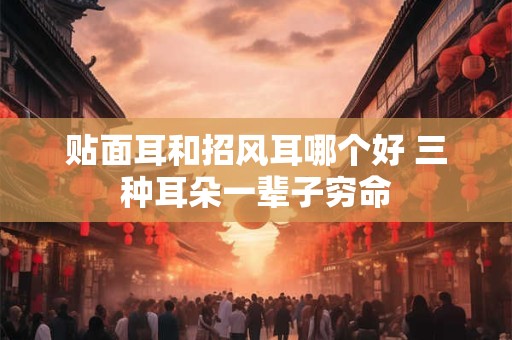 贴面耳和招风耳哪个好 三种耳朵一辈子穷命