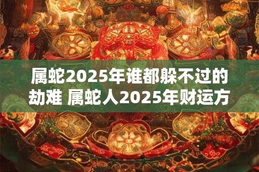 属蛇2025年谁都躲不过的劫难 属蛇人2025年财运方位